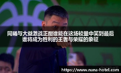 同曦与大益激战正酣谁能在这场较量中笑到最后谁将成为胜利的王者与荣耀的象征