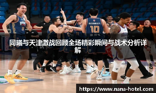 同曦与天津激战回顾全场精彩瞬间与战术分析详解