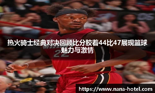 人生就是就是博热火骑士经典对决回顾比分胶着44比47展现篮球魅力与激情